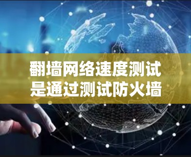 翻墙网络速度测试是通过测试防火墙网络的流量速度，来评估其性能和稳定性。以下是对翻墙网络速度测试的详细说明