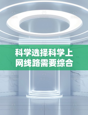 科学选择科学上网线路需要综合考虑多个因素，包括需求、地理位置、设备类型、网络提供商、覆盖范围、稳定性、速度、安全性和预算等。以下是一个结构化的指南，帮助您做出明智的决定