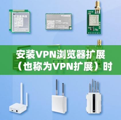 安装VPN浏览器扩展（也称为VPN扩展）时，可以按照以下步骤进行操作
