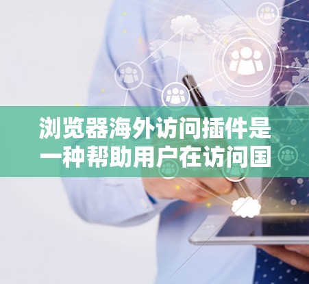 浏览器海外访问插件是一种帮助用户在访问国外网站时自动完成某些操作的工具。这些问题可能包括登录、注册、下载文件、搜索、浏览等。以下是一些常见的浏览器海外访问插件