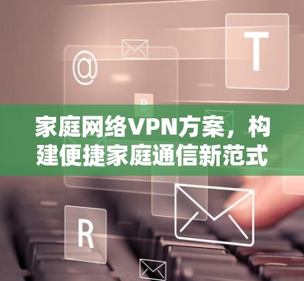 家庭网络VPN方案，构建便捷家庭通信新范式
