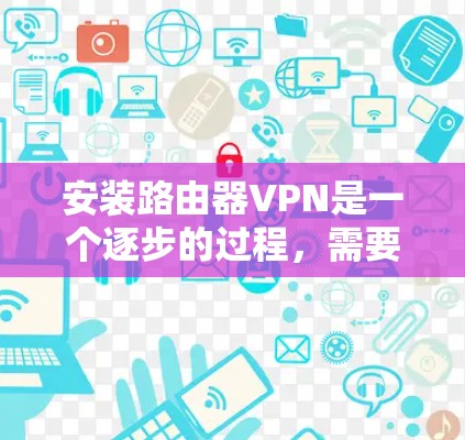 安装路由器VPN是一个逐步的过程，需要遵循以下步骤和注意事项。以下是一个详细的安装教程，帮助您顺利完成路由器VPN的安装和配置