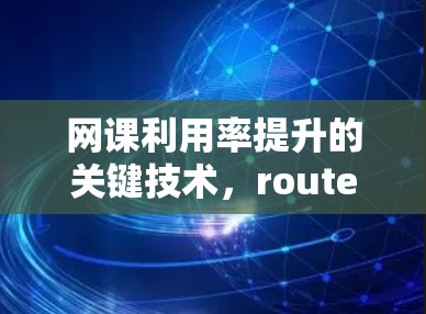 网课利用率提升的关键技术，router网络优化软件的作用与应用