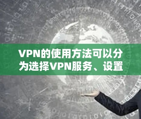 VPN的使用方法可以分为选择VPN服务、设置基本配置、视频流访问和下载文件等步骤。以下是一个详细的指南