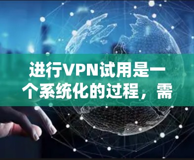 进行VPN试用是一个系统化的过程，需要遵循一定的步骤和注意事项。以下是对VPN试用的详细指南