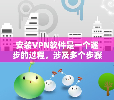 安装VPN软件是一个逐步的过程，涉及多个步骤和设置。以下是一个详细的指南，帮助您顺利安装和使用VPN