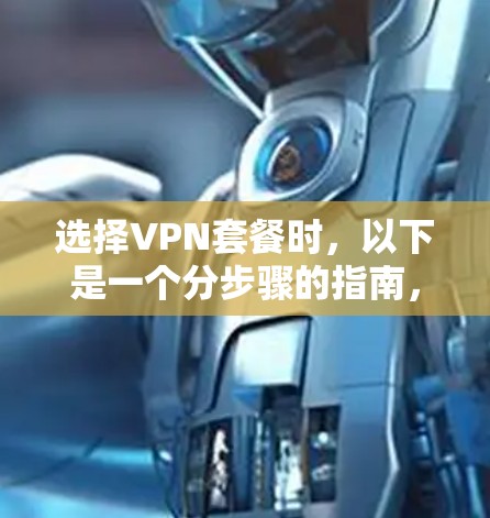 选择VPN套餐时，以下是一个分步骤的指南，帮助你做出明智的选择