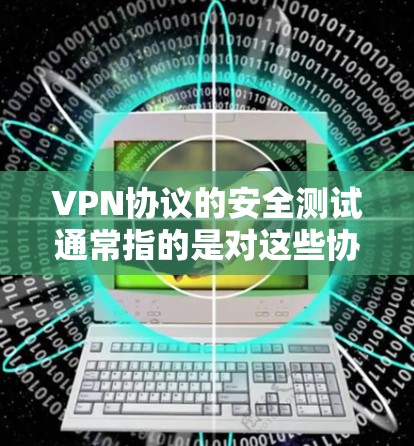 VPN协议的安全测试通常指的是对这些协议进行漏洞扫描、安全评估以及对网络环境的安全性评估，以确保它们在实际使用中是安全的。以下是一些可能涉及的测试方面