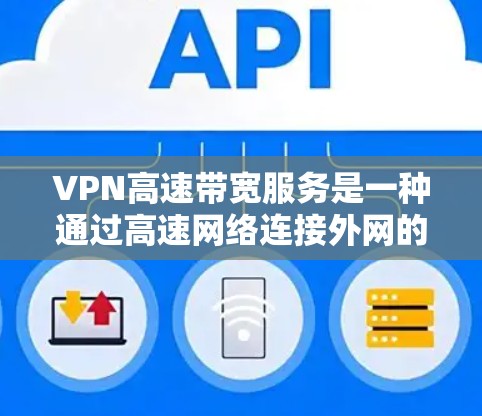 VPN高速带宽服务是一种通过高速网络连接外网的VPN网络，用于提高数据传输速度。以下是该服务的详细分析