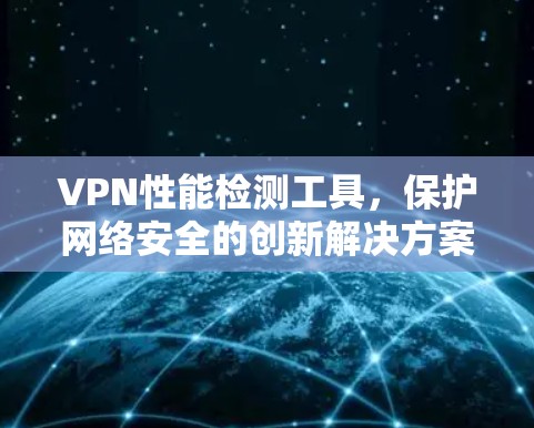 VPN性能检测工具，保护网络安全的创新解决方案