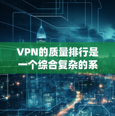 VPN的质量排行是一个综合复杂的系统，涉及多个因素的综合影响。以下是对VPN质量排行的详细分析