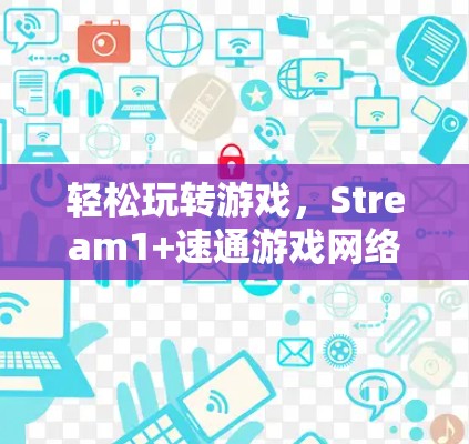 轻松玩转游戏，Stream1+速通游戏网络加速与VPN全解析