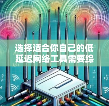 选择适合你自己的低延迟网络工具需要综合考虑多个因素，以下是一个有条理的步骤指南，帮助你做出明智的选择