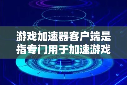 游戏加速器客户端是指专门用于加速游戏的工具，通常安装在电脑或手机上，帮助提高游戏运行速度和体验。以下是几种常见的游戏加速器客户端及其特点