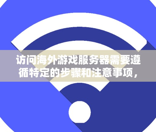 访问海外游戏服务器需要遵循特定的步骤和注意事项，以下是一些关键点和步骤
