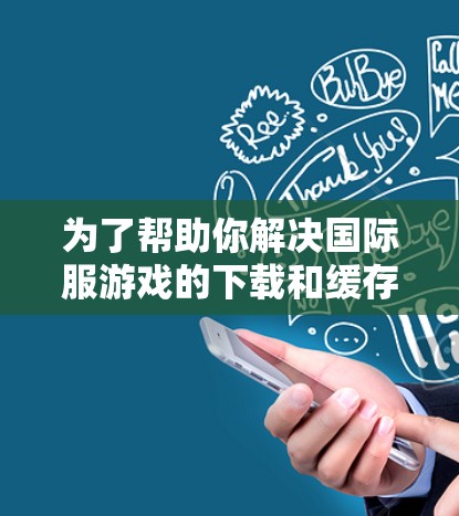 为了帮助你解决国际服游戏的下载和缓存优化问题，以下是一个分步骤的解决方案