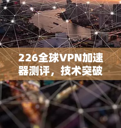 226全球VPN加速器测评，技术突破与用户选择