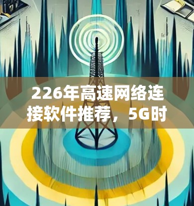 226年高速网络连接软件推荐，5G时代的最佳选择