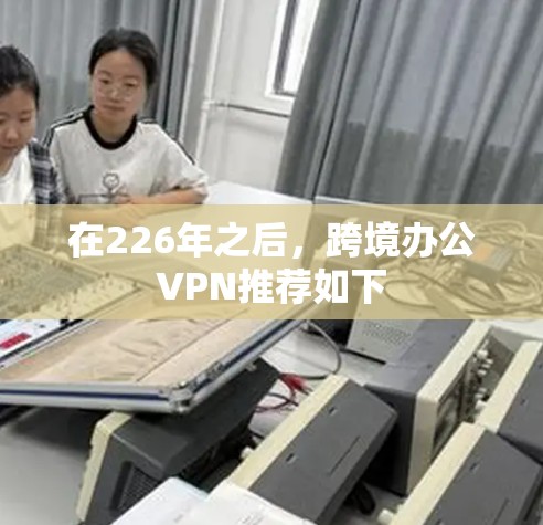 在226年之后，跨境办公VPN推荐如下