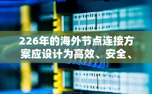 226年的海外节点连接方案应设计为高效、安全、可靠和智能的网络架构，确保数据的实时性和安全性。以下是一个详细的226年海外节点连接方案设计