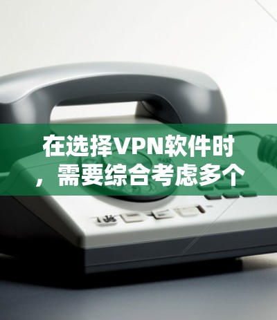 在选择VPN软件时，需要综合考虑多个因素，以确保能够满足你的需求和使用习惯。以下是根据上述思考过程整理的VPN软件比较指南