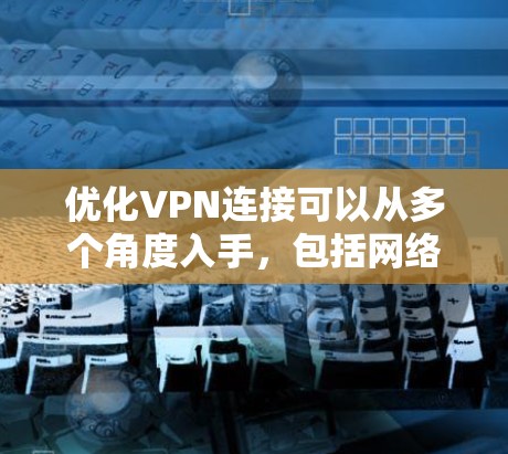 优化VPN连接可以从多个角度入手，包括网络连接速度、加密方式、防火墙配置、多线程使用、缓存管理、流量控制和防火墙的使用。以下是对这些方法的详细总结