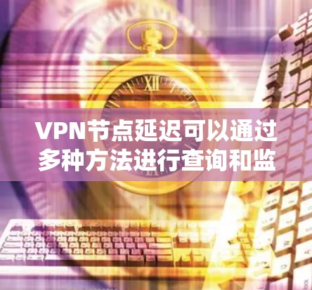 VPN节点延迟可以通过多种方法进行查询和监控。以下是一些常见的方法