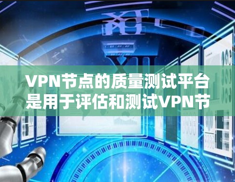 VPN节点的质量测试平台是用于评估和测试VPN节点性能和安全性的工具。以下是对这些平台的主要特点的详细分析