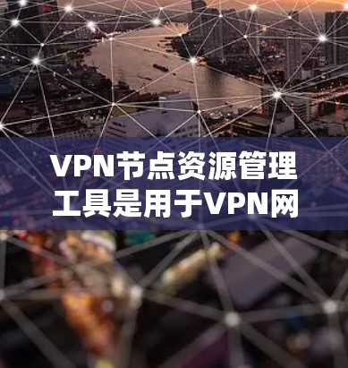 VPN节点资源管理工具是用于VPN网络中控制和管理节点资源的软件工具，旨在确保网络资源的公平分配、安全监控和高效管理。以下是对该工具功能的详细总结