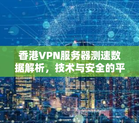 香港VPN服务器测速数据解析，技术与安全的平衡点