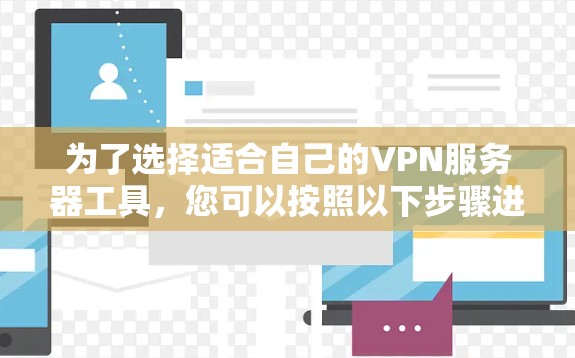 为了选择适合自己的VPN服务器工具，您可以按照以下步骤进行选择和评估