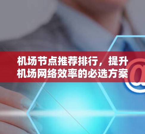 机场节点推荐排行，提升机场网络效率的必选方案