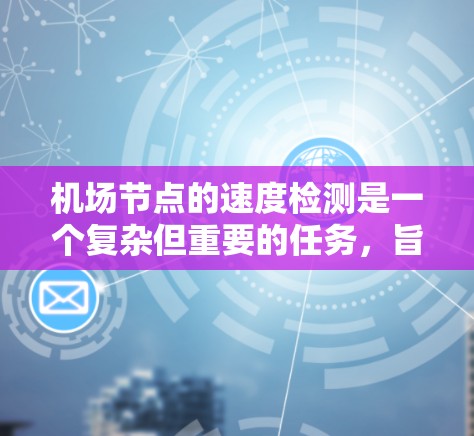 机场节点的速度检测是一个复杂但重要的任务，旨在优化节点运行效率和减少等待时间。以下是一步步的解决方案
