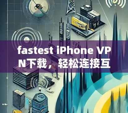 fastest iPhone VPN下载，轻松连接互联网的高效工具
