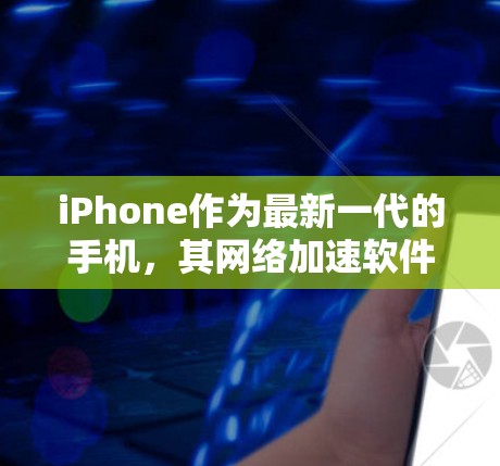 iPhone作为最新一代的手机，其网络加速软件在性能优化和网络流畅性方面具有重要作用。以下是对这些软件的详细分析