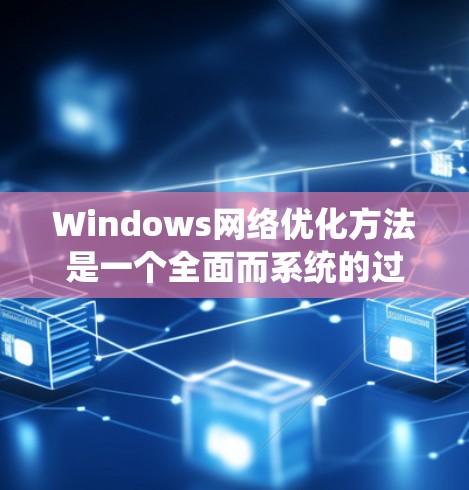 Windows网络优化方法是一个全面而系统的过程，旨在提升网络性能以支持高效服务器运行。以下是对这一过程的详细步骤说明