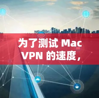 为了测试 Mac VPN 的速度，可以按照以下步骤进行