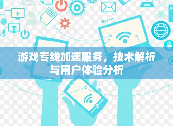游戏专线加速服务，技术解析与用户体验分析