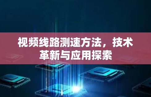 视频线路测速方法，技术革新与应用探索