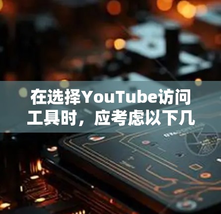 在选择YouTube访问工具时，应考虑以下几个关键因素