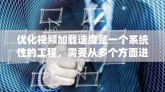 优化视频加载速度是一个系统性的工程，需要从多个方面进行综合优化。以下是一步步的优化建议