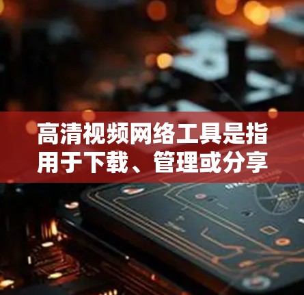 高清视频网络工具是指用于下载、管理或分享高清视频的网络资源。这些工具通常包括下载网站、视频管理软件、云存储服务等，帮助用户获取和管理高质量的视频内容。以下是一些常见的高清视频网络工具