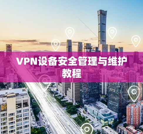 VPN设备安全管理与维护教程
