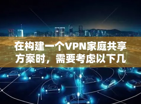 在构建一个VPN家庭共享方案时，需要考虑以下几点