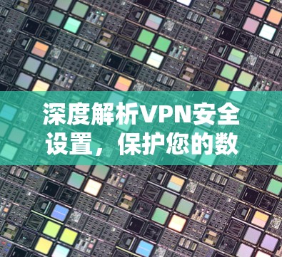 深度解析VPN安全设置，保护您的数据与网络