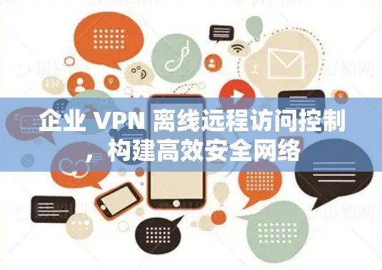 企业 VPN 离线远程访问控制，构建高效安全网络