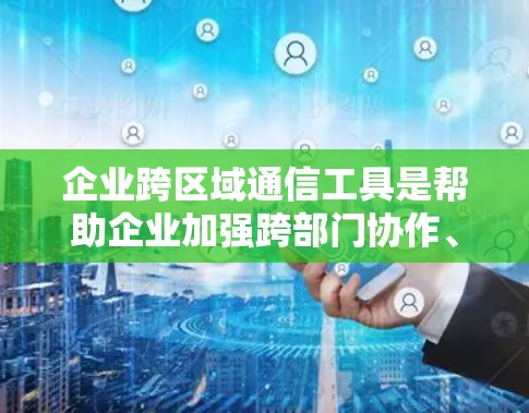 企业跨区域通信工具是帮助企业加强跨部门协作、提高沟通效率的重要手段。以下是对这些工具的详细分析和推荐