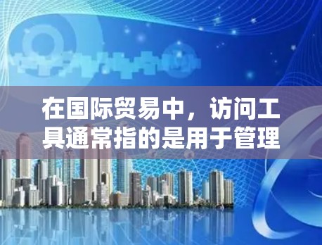 在国际贸易中，访问工具通常指的是用于管理、协调和执行国际贸易活动的工具。这些工具可以包括法律、财务、技术和信息技术工具，以确保国际贸易的顺利进行。以下是一些常见的国际贸易访问工具及其作用