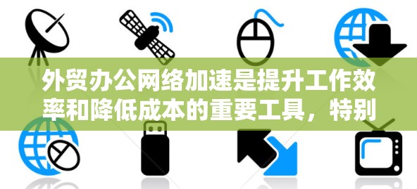 外贸办公网络加速是提升工作效率和降低成本的重要工具，特别是在涉及大量电子文件、数据传输和云服务的场景中。以下是一些具体的建议和方法