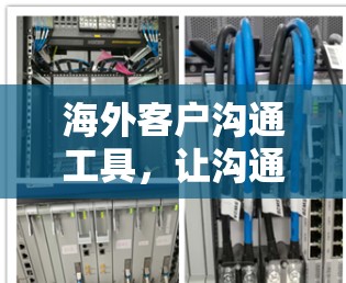 海外客户沟通工具,让沟通更高效 海外客户沟通工具,让沟通更高效